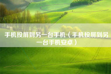 手机投屏到另一台手机(手机投屏到另一台手机安卓)