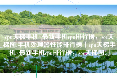 cpu天梯手机_最新手机cpu排行榜,soc天梯图!手机处理器性能排行榜「cpu天梯手机_最新手机cpu排行榜,soc天梯图!」