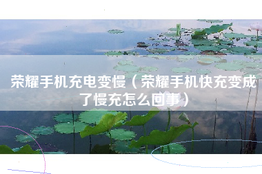 荣耀手机充电变慢(荣耀手机快充变成了慢充怎么回事)