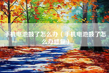 手机电池鼓了怎么办(手机电池鼓了怎么办修复)