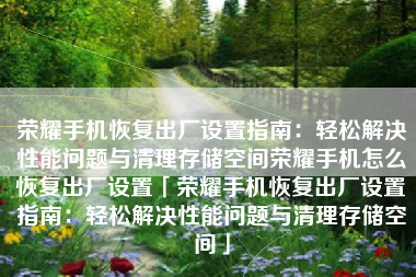 荣耀手机恢复出厂设置指南:轻松解决性能问题与清理存储空间荣耀手机怎么恢复出厂设置「荣耀手机恢复出厂设置指南:轻松解决性能问题与清理存储空间」