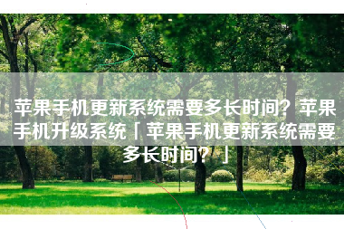 苹果手机更新系统需要多长时间?苹果手机升级系统「苹果手机更新系统需要多长时间?」