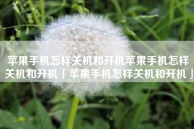 苹果手机怎样关机和开机苹果手机怎样关机和开机「苹果手机怎样关机和开机」