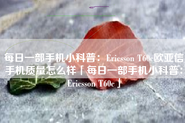 每日一部手机小科普:Ericsson T60c欧亚信手机质量怎么样「每日一部手机小科普:Ericsson T60c」