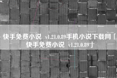 快手免费小说 v1.21.0.89手机小说下载网「快手免费小说 v1.21.0.89」